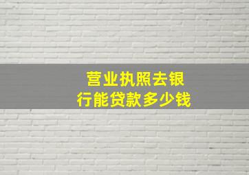 营业执照去银行能贷款多少钱