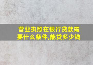 营业执照在银行贷款需要什么条件,能贷多少钱