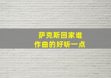 萨克斯回家谁作曲的好听一点