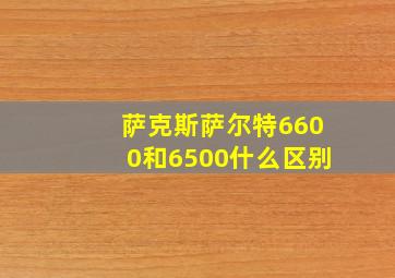 萨克斯萨尔特6600和6500什么区别