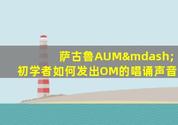 萨古鲁AUM—初学者如何发出OM的唱诵声音