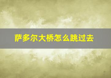 萨多尔大桥怎么跳过去