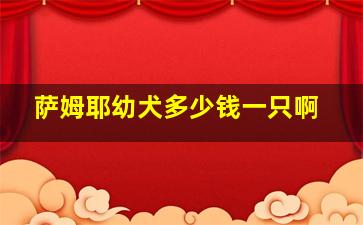 萨姆耶幼犬多少钱一只啊