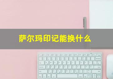 萨尔玛印记能换什么