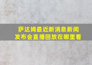 萨达姆最近新消息新闻发布会直播回放在哪里看