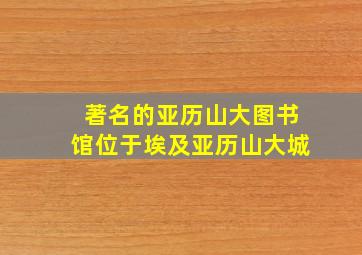 著名的亚历山大图书馆位于埃及亚历山大城