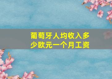 葡萄牙人均收入多少欧元一个月工资