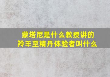 蒙塔尼是什么教授讲的羚羊至精丹体验者叫什么