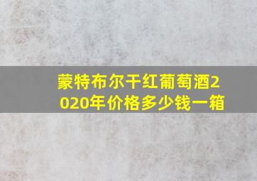 蒙特布尔干红葡萄酒2020年价格多少钱一箱