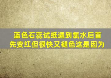 蓝色石蕊试纸遇到氯水后首先变红但很快又褪色这是因为