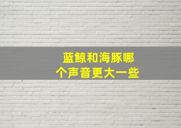 蓝鲸和海豚哪个声音更大一些