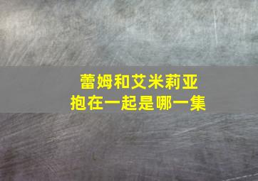 蕾姆和艾米莉亚抱在一起是哪一集