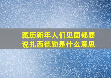 藏历新年人们见面都要说扎西德勒是什么意思