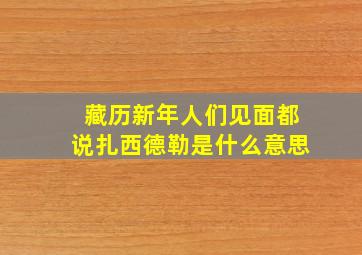 藏历新年人们见面都说扎西德勒是什么意思