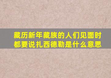 藏历新年藏族的人们见面时都要说扎西德勒是什么意思