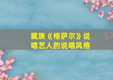 藏族《格萨尔》说唱艺人的说唱风格