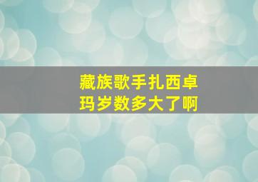 藏族歌手扎西卓玛岁数多大了啊