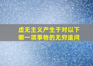 虚无主义产生于对以下哪一项事物的无穷追问