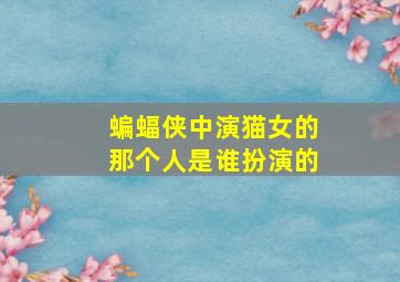 蝙蝠侠中演猫女的那个人是谁扮演的