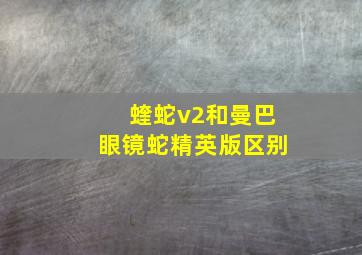 蝰蛇v2和曼巴眼镜蛇精英版区别