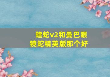 蝰蛇v2和曼巴眼镜蛇精英版那个好