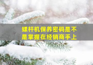 螺杆机保养密码是不是掌握在经销商手上