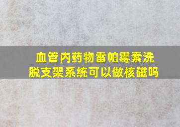 血管内药物雷帕霉素洗脱支架系统可以做核磁吗