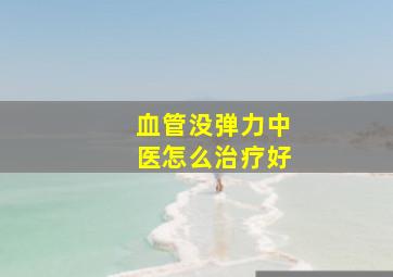 血管没弹力中医怎么治疗好