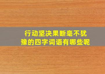 行动坚决果断毫不犹豫的四字词语有哪些呢