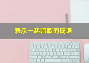 表示一起唱歌的成语