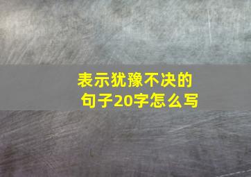 表示犹豫不决的句子20字怎么写