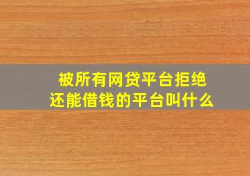 被所有网贷平台拒绝还能借钱的平台叫什么