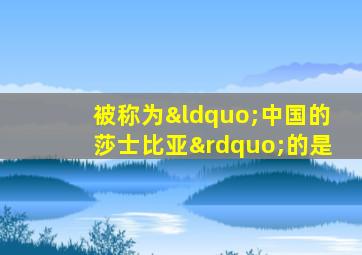 被称为“中国的莎士比亚”的是