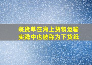 装货单在海上货物运输实践中也被称为下货纸