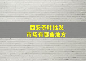 西安茶叶批发市场有哪些地方