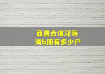 西昌合信邛海湾b期有多少户