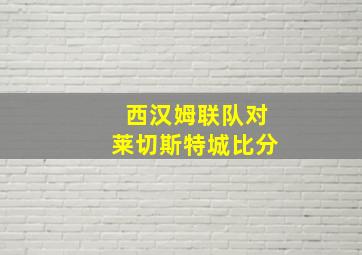 西汉姆联队对莱切斯特城比分