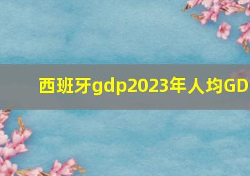 西班牙gdp2023年人均GDP