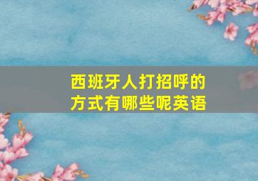 西班牙人打招呼的方式有哪些呢英语