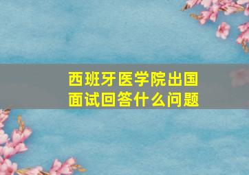 西班牙医学院出国面试回答什么问题