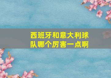 西班牙和意大利球队哪个厉害一点啊