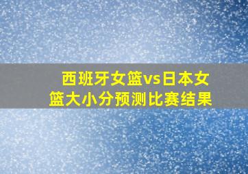 西班牙女篮vs日本女篮大小分预测比赛结果