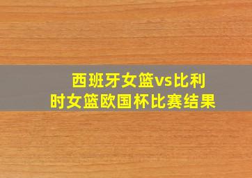 西班牙女篮vs比利时女篮欧国杯比赛结果