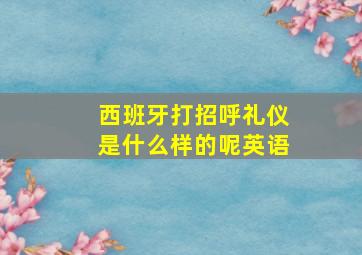 西班牙打招呼礼仪是什么样的呢英语