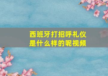 西班牙打招呼礼仪是什么样的呢视频