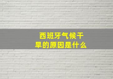 西班牙气候干旱的原因是什么