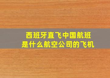 西班牙直飞中国航班是什么航空公司的飞机