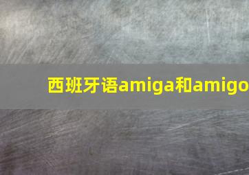 西班牙语amiga和amigo