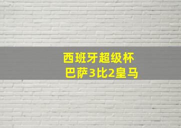 西班牙超级杯巴萨3比2皇马