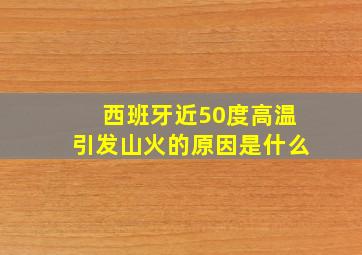 西班牙近50度高温引发山火的原因是什么